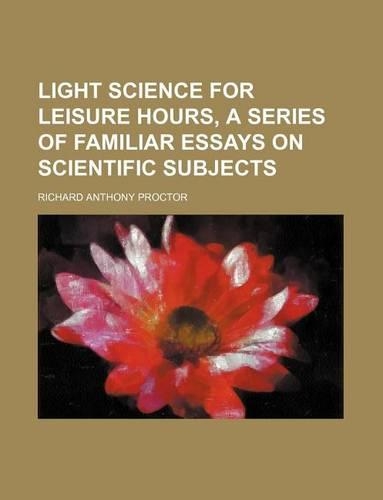 Light Science for Leisure Hours, a Series of Familiar Essays on Scientific Subjects (Volume 208, No. 1)