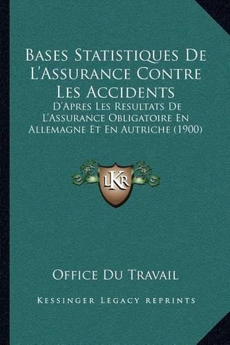 Bases Statistiques De L'Assurance Contre Les Accidents: D'Apres Les Resultats De L'Assurance Obligatoire En Allemagne Et En Autriche (1900)(French)