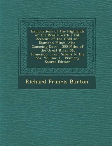Explorations of the Highlands of the Brazil: With a Full Account of the Gold and Diamond Mines. Also, Canoeing Down 1500 Miles of the Great River Sao Francisco, from Sabara to the Sea, Volume 1