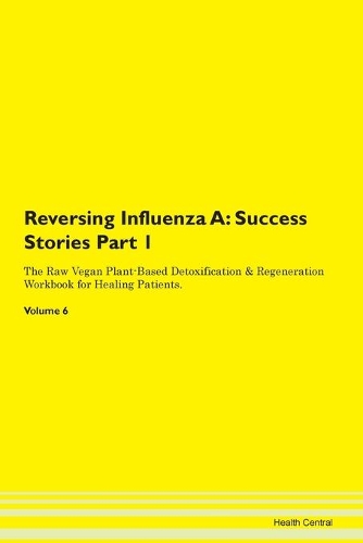 Reversing Influenza A: Success Stories Part 1 The Raw Vegan Plant-Based Detoxification & Regeneration Workbook for Healing Patients. Volume 6
