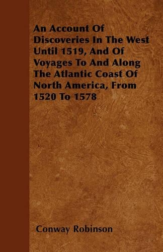 An Account Of Discoveries In The West Until 1519, And Of Voyages To And Along The Atlantic Coast Of North America, From 1520 To 1578