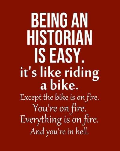 Being a Historian is Easy. It's like riding a bike. Except the bike is on fire. You're on fire. Everything is on fire. And you're in hell.