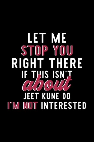 Let Me Stop You Right There If This Isn't About Jeet Kune Do I'm Not Interested: Notebook for Jeet Kune Do Lover - Great Christmas & Birthday Gift Idea for Jeet Kune Do Fan - Jeet Kune Do Journal - Jeet Kune Do Fan Diary - 120 pa