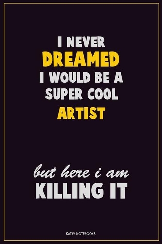I Never Dreamed I would Be A Super Cool artist But Here I Am Killing It: Career Motivational Quotes 6x9 120 Pages Blank Lined Notebook Journal