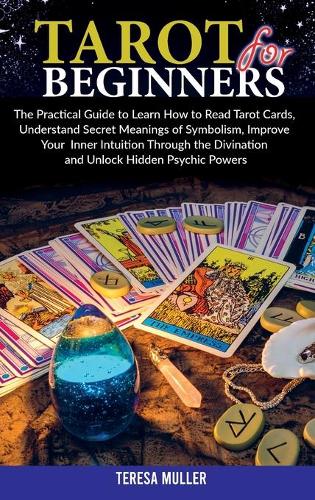 Tarot For Beginners: The Practical Guide to Learn How to Read Tarot Cards, Understand Secret Meanings of Symbolism, Improve Your Inner Intuition Through the Divination a