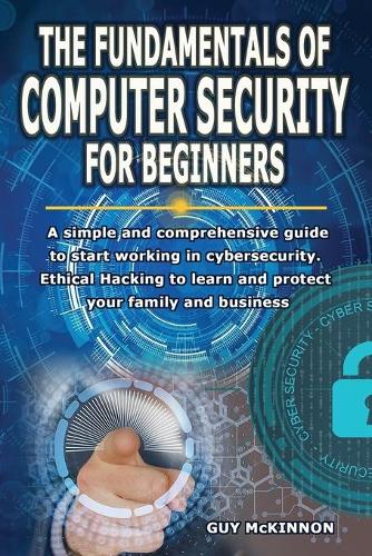 The Fundamentals of Computer Security for Beginners: A simple and comprehensive guide to start working in cybersecurity. Ethical Hacking to learn and protect your family and business