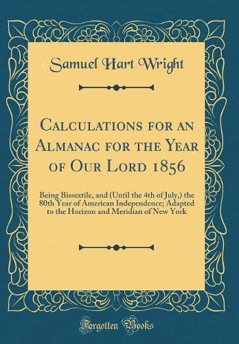 Calculations for an Almanac for the Year of Our Lord 1856: Being Bissextile, and (Until the 4th of July,) the 80th Year of American Independence; Adapted to the Horizon and Meridian of New York (Classic Reprint)
