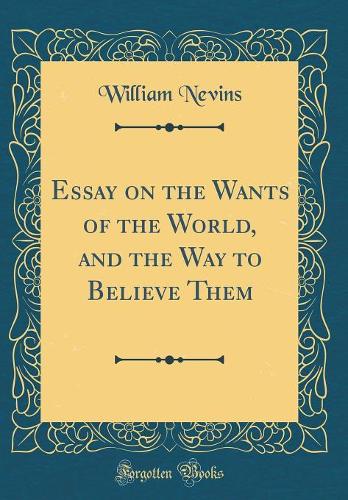 Essay on the Wants of the World, and the Way to Believe Them (Classic Reprint)
