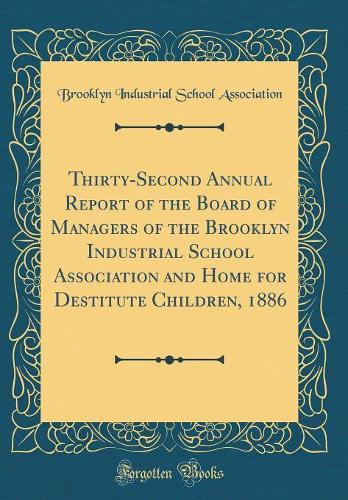 Thirty-Second Annual Report of the Board of Managers of the Brooklyn Industrial School Association and Home for Destitute Children, 1886 (Classic Reprint)