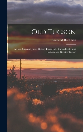 Old Tucson; a hop, Skip and Jump History From 1539 Indian Settlement to new and Greater Tucson