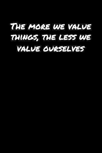 The More We Value Things The Less We Value Ourselves