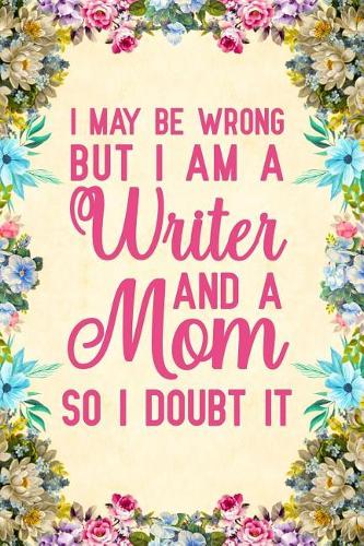 I May Be Wrong But I am a Writer And a Mom So I Doubt It: Notebook to Write in for Mother's Day, Mother's day Writer gifts, Writer journal, Writer notebook, Writer mom gifts