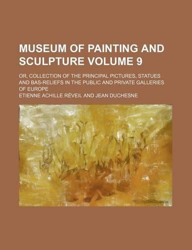 Museum of Painting and Sculpture Volume 9; Or, Collection of the Principal Pictures, Statues and Bas-Reliefs in the Public and Private Galleries of Eu: (English)