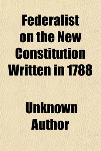 Federalist on the New Constitution Written in 1788
