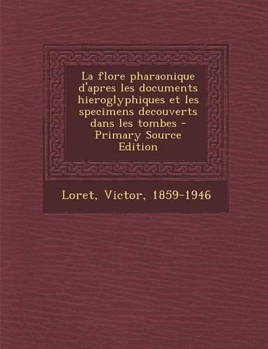 La Flore Pharaonique D'Apres Les Documents Hieroglyphiques Et Les Specimens Decouverts Dans Les Tombes - Primary Source Edition