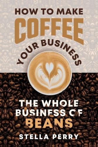 The Whole Business of Beans: How to Make Coffee Your Business(Coffee)