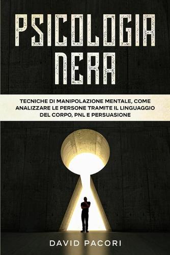Psicologia Nera: Tecniche di Manipolazione Mentale, Come Analizzare le Persone Tramite il Linguaggio del Corpo, PNL e Persuasione