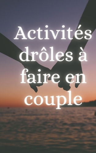 Activités Drôles à Faire en Couple: Entre Rires et Émotions: Guide Pratique pour des Moments Inoubliables en Couple
