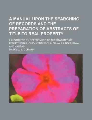 A Manual Upon the Searching of Records and the Preparation of Abstracts of Title to Real Property; Illustrated by References to the Statutes of Penn
