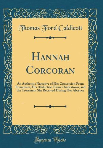 Hannah Corcoran: An Authentic Narrative of Her Conversion From Romanism, Her Abduction From Charlestown, and the Treatment She Received During Her Absence (Classic Reprint)