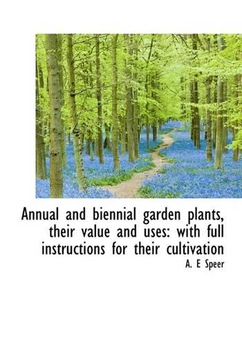 Annual and Biennial Garden Plants, Their Value and Uses: With Full Instructions for Their Cultivatio(English)