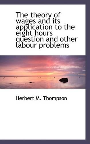 The Theory of Wages and Its Application to the Eight Hours Question and Other Labour Problems