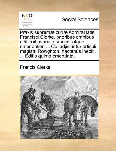 Praxis Suprem] Curi] Admiralitatis, Francisci Clerke, Prioribus Omnibus Editionibus Mult Auctior Atque Emendatior, ... Cui Adjiciuntur Articuli Magistri Rowghton, Hactens Inediti, ... Editio Quinta Emendata.