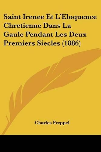 Saint Irenee Et L'Eloquence Chretienne Dans La Gaule Pendant Les Deux Premiers Siecles (1886)