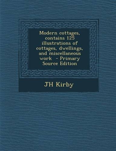 Modern Cottages, Contains 125 Illustrations of Cottages, Dwellings, and Miscellaneous Work
