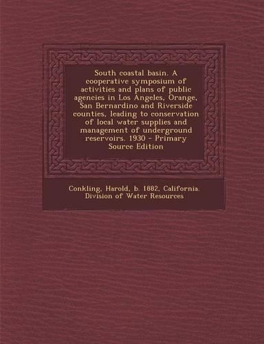 South Coastal Basin. a Cooperative Symposium of Activities and Plans of Public Agencies in Los Angeles, Orange, San Bernardino and Riverside Counties, Leading to Conservation of Local Water Supplies and Management of Underground Reservoirs. 1930 - 