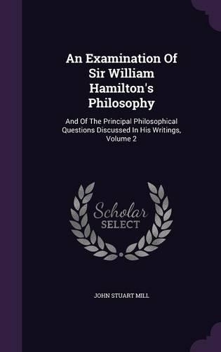 An Examination Of Sir William Hamilton's Philosophy: And Of The Principal Philosophical Questions Discussed In His Writings, Volume 2(English)