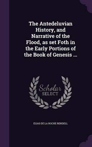 The Antedeluvian History, and Narrative of the Flood, as set Foth in the Early Portions of the Book of Genesis ...