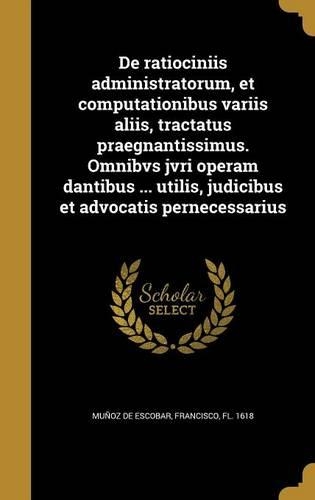 de Ratiociniis Administratorum, Et Computationibus Variis Aliis, Tractatus Praegnantissimus. Omnibvs Jvri Operam Dantibus ... Utilis, Judicibus Et Advocatis Pernecessarius