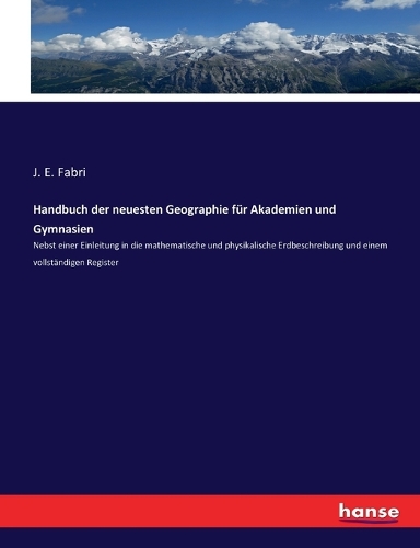 Handbuch der neuesten Geographie für Akademien und Gymnasien: Nebst einer Einleitung in die mathematische und physikalische Erdbeschreibung und einem vollständigen Register