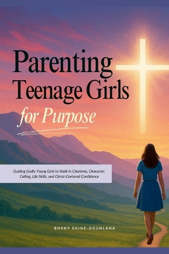 Parenting Teenage Girls for Purpose: Guiding Godly Young Girls to Walk in Charisma, Character, Calling, Life Skills, and Christ-Centered Confidence(2 Guiding Teens for God's Purpose)