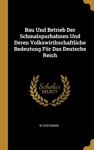 Bau Und Betrieb Der Schmalspurbahnen Und Deren Volkswirthschaftliche Bedeutung Für Das Deutsche Reich