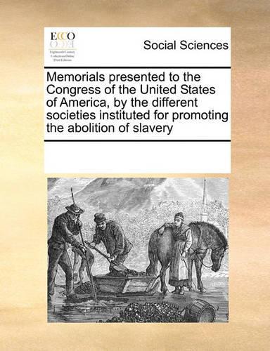 Memorials Presented to the Congress of the United States of America, by the Different Societies Instituted for Promoting the Abolition of Slavery: (English)