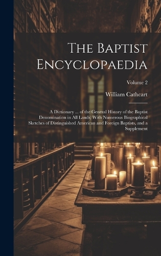 The Baptist Encyclopaedia: A Dictionary ... of the General History of the Baptist Denomination in All Lands; With Numerous Biographical Sketches of Distinguished American and 