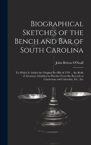 Biographical Sketches of the Bench and Bar of South Carolina: To Which Is Added the Original Fee Bill of 1791 ... the Rolls of Attorneys Admitted to Practice From the Records at Charleston and Columbia, Etc., E