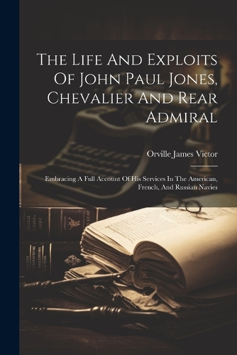 The Life And Exploits Of John Paul Jones, Chevalier And Rear Admiral: Embracing A Full Account Of His Services In The American, French, And Russian Navies