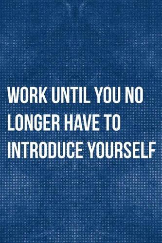 Work Until You No Longer Have To Introduce Yourself