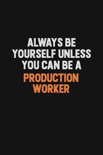 Always Be Yourself Unless You Can Be A Production Worker