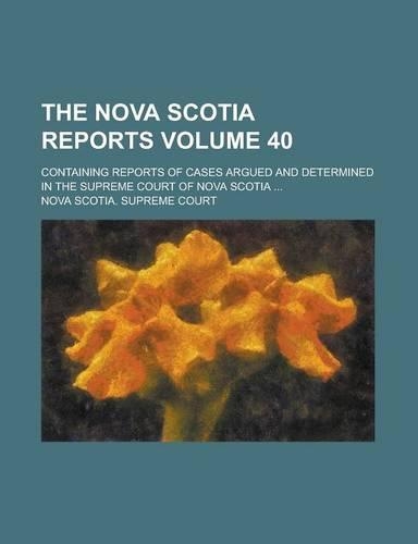 The Nova Scotia Reports; Containing Reports of Cases Argued and Determined in the Supreme Court of Nova Scotia ... Volume 40