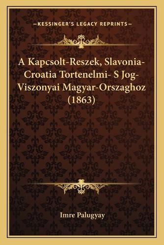 A Kapcsolt-Reszek, Slavonia-Croatia Tortenelmi- S Jog-Viszonyai Magyar-Orszaghoz (1863)