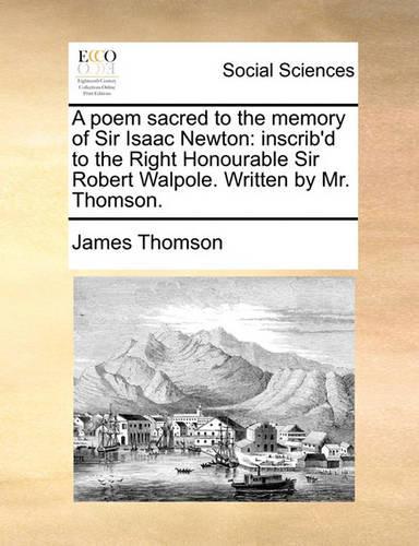 A Poem Sacred to the Memory of Sir Isaac Newton: Inscrib'd to the Right Honourable Sir Robert Walpole. Written by Mr. Thomson.(English)
