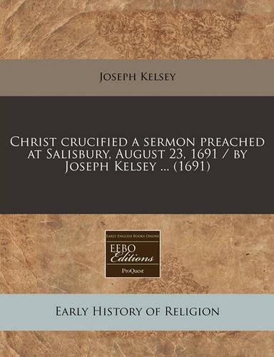 Christ Crucified a Sermon Preached at Salisbury, August 23, 1691 / By Joseph Kelsey ... (1691)