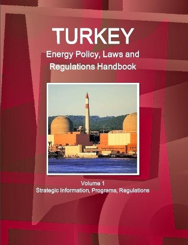 Turkey Energy Policy, Laws and Regulations Handbook Volume 1 Strategic Information, Programs, Regulations