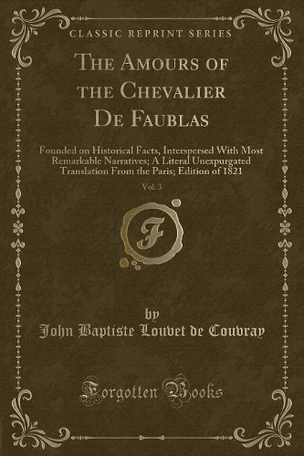 The Amours of the Chevalier de Faublas, Vol. 3: Founded on Historical Facts, Interspersed with Most Remarkable Narratives; A Literal Unexpurgated Translation from the Paris; Edition of 1821 (Class(English)