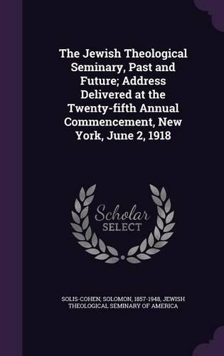 The Jewish Theological Seminary, Past and Future; Address Delivered at the Twenty-fifth Annual Commencement, New York, June 2, 1918