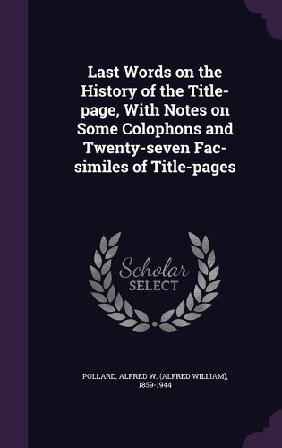 Last Words on the History of the Title-page, With Notes on Some Colophons and Twenty-seven Fac-similes of Title-pages: (English)